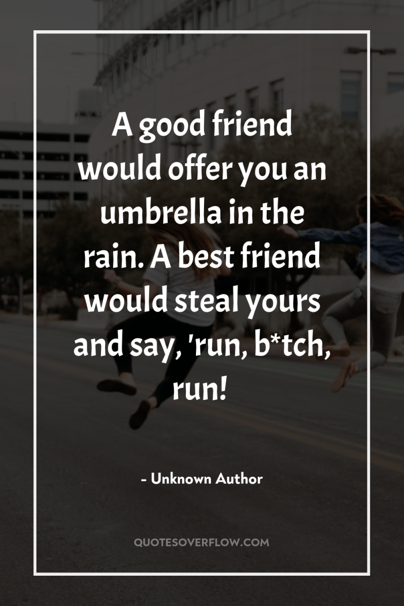 A good friend would offer you an umbrella in the...