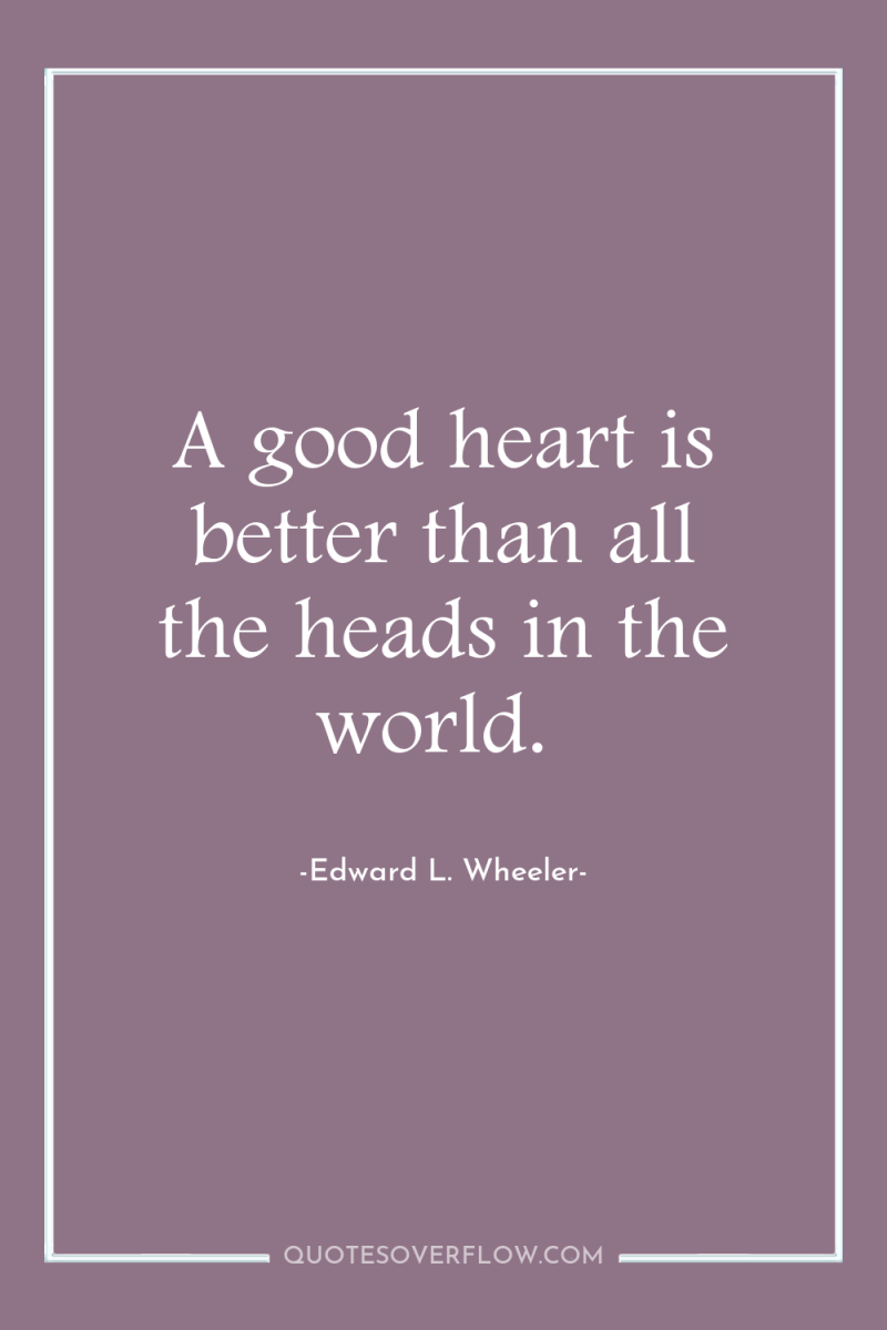 A good heart is better than all the heads in...
