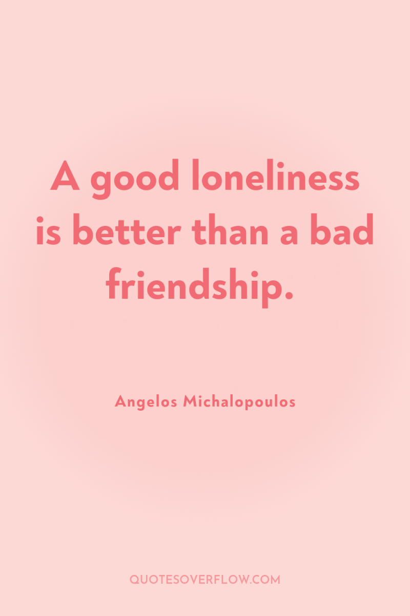 A good loneliness is better than a bad friendship. 
