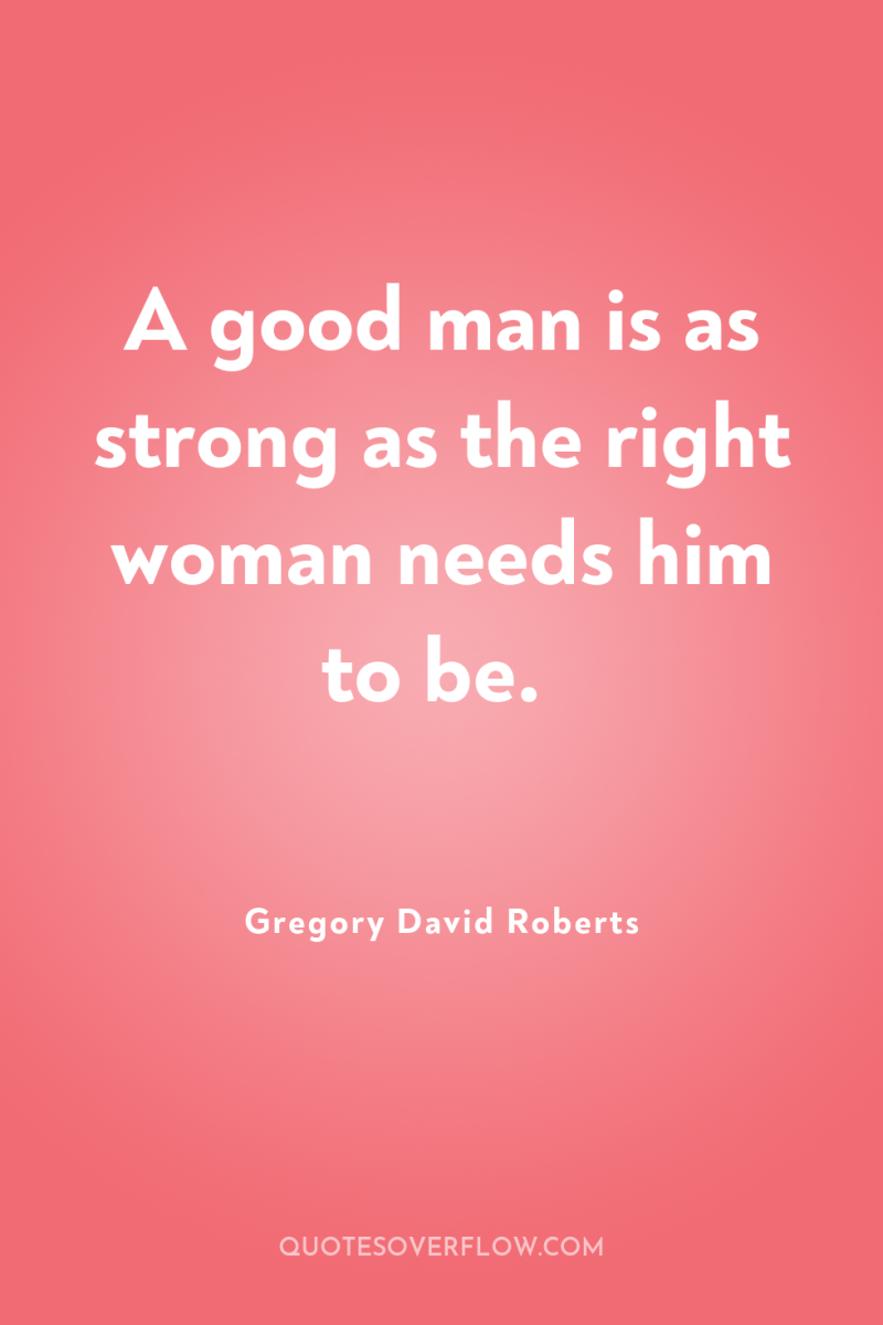 A good man is as strong as the right woman...