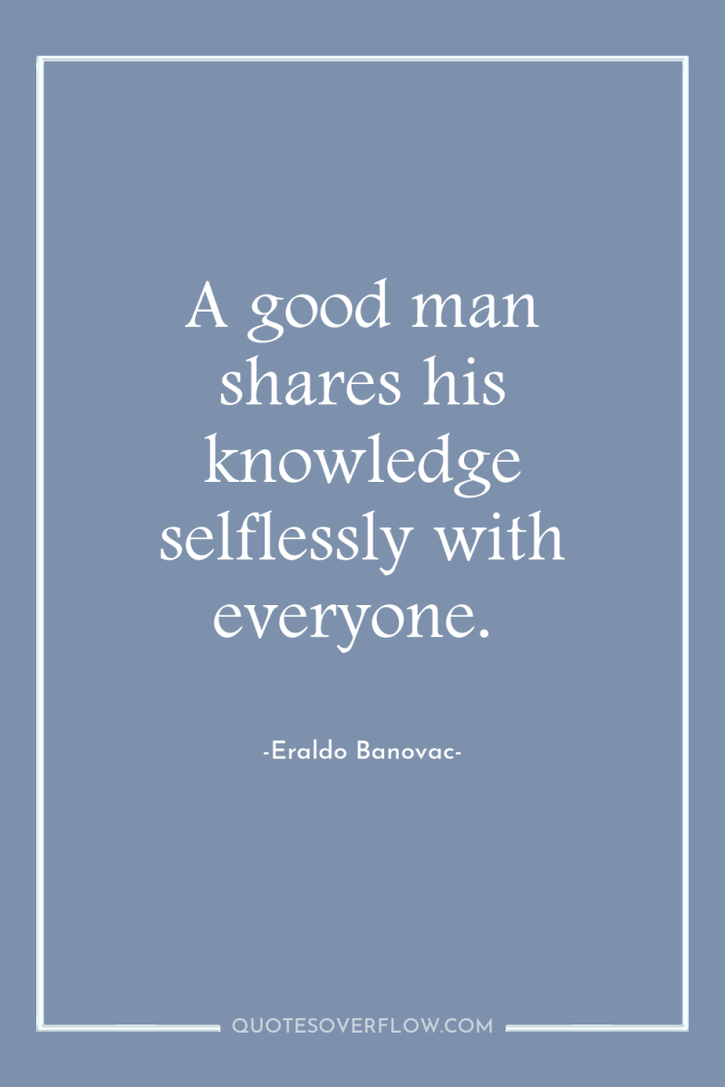 A good man shares his knowledge selflessly with everyone. 