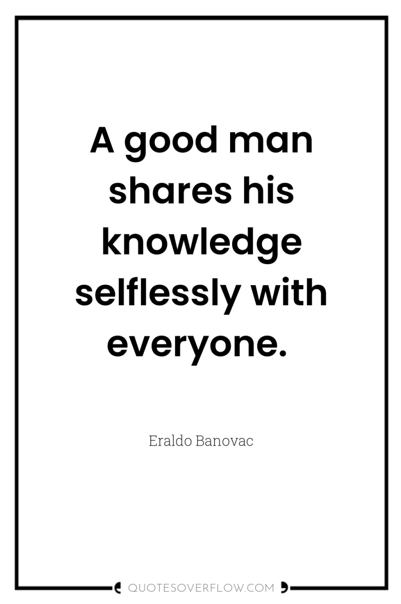 A good man shares his knowledge selflessly with everyone. 