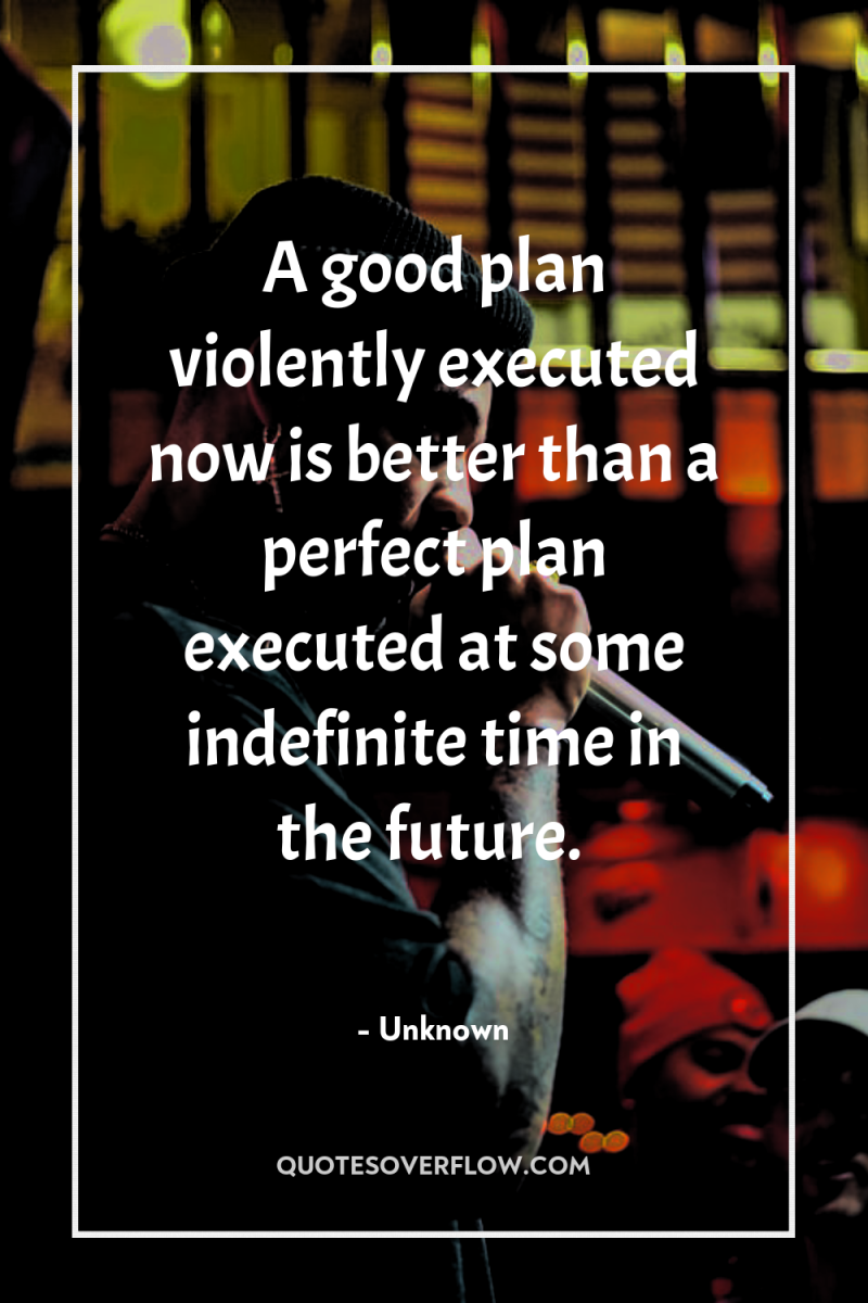 A good plan violently executed now is better than a...