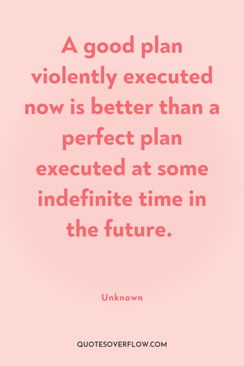 A good plan violently executed now is better than a...