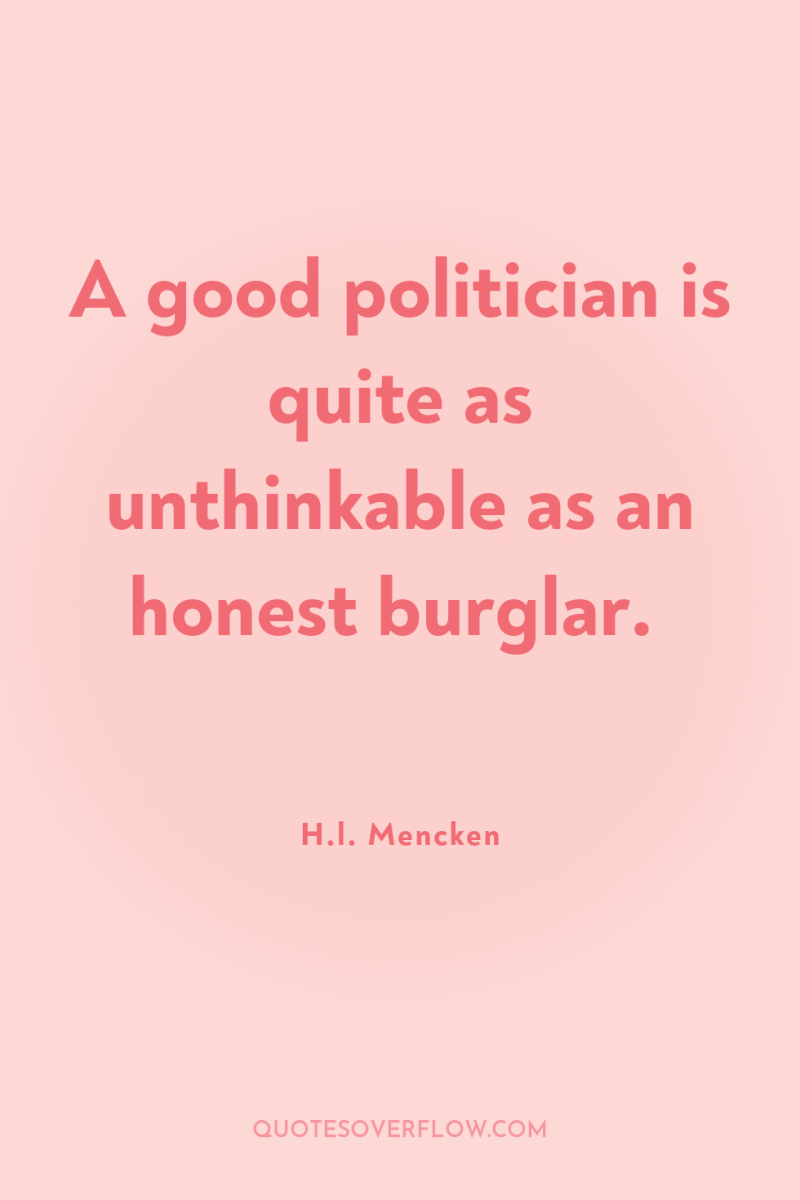 A good politician is quite as unthinkable as an honest...