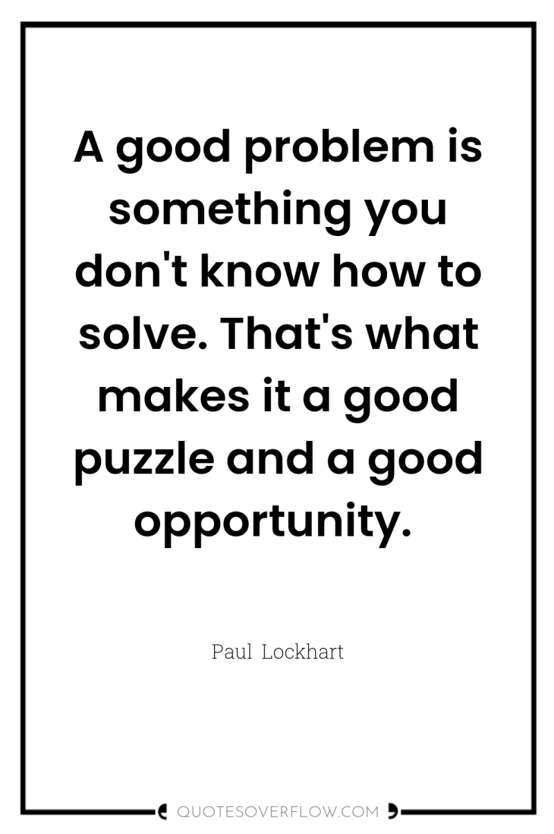 A good problem is something you don't know how to...