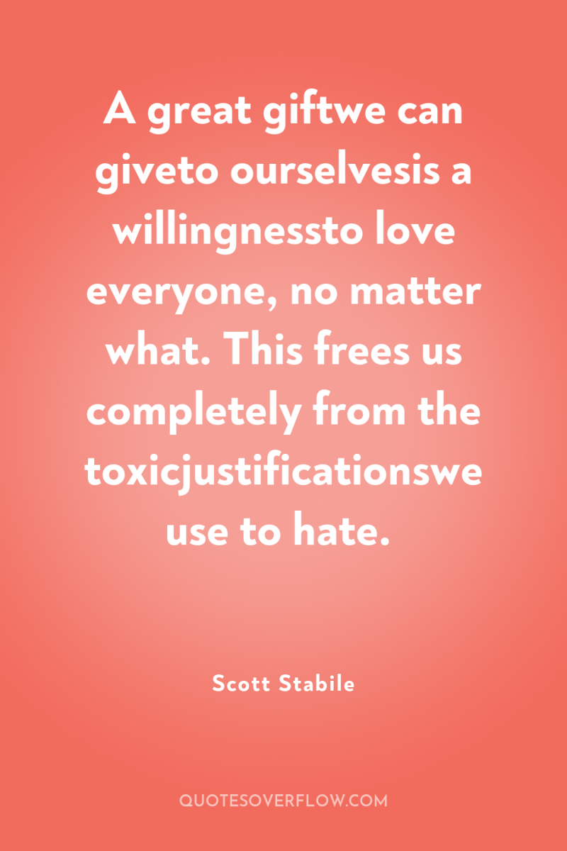 A great giftwe can giveto ourselvesis a willingnessto love everyone,...