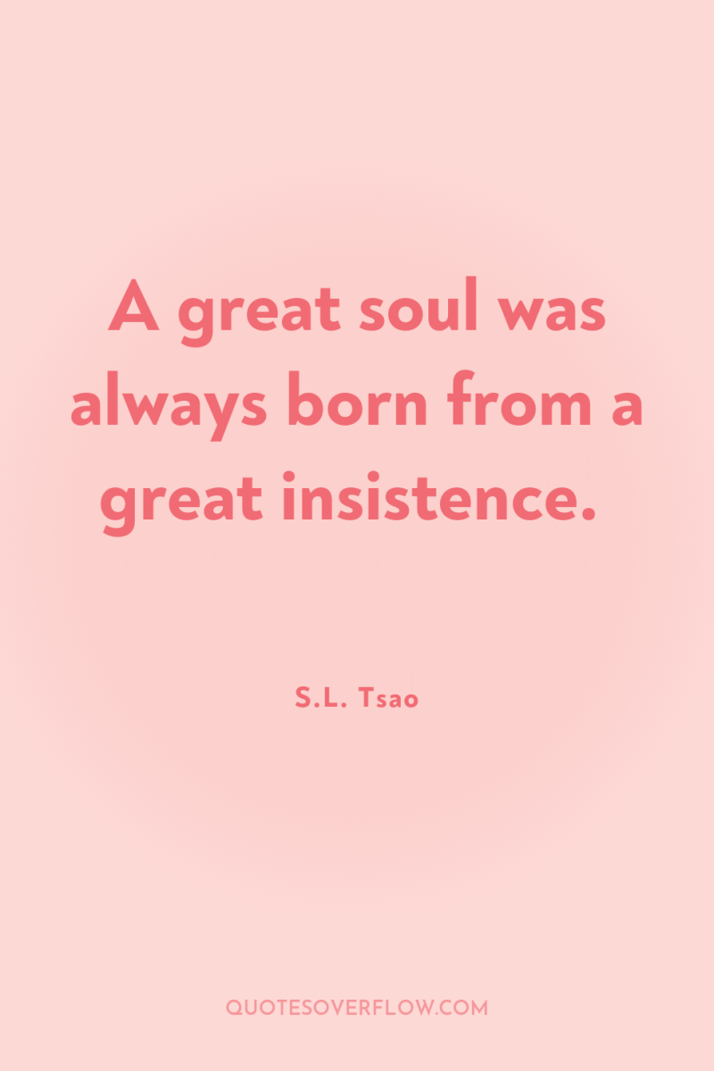 A great soul was always born from a great insistence. 
