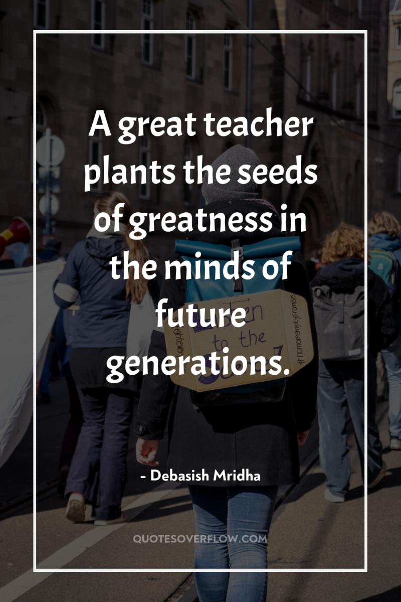 A great teacher plants the seeds of greatness in the...