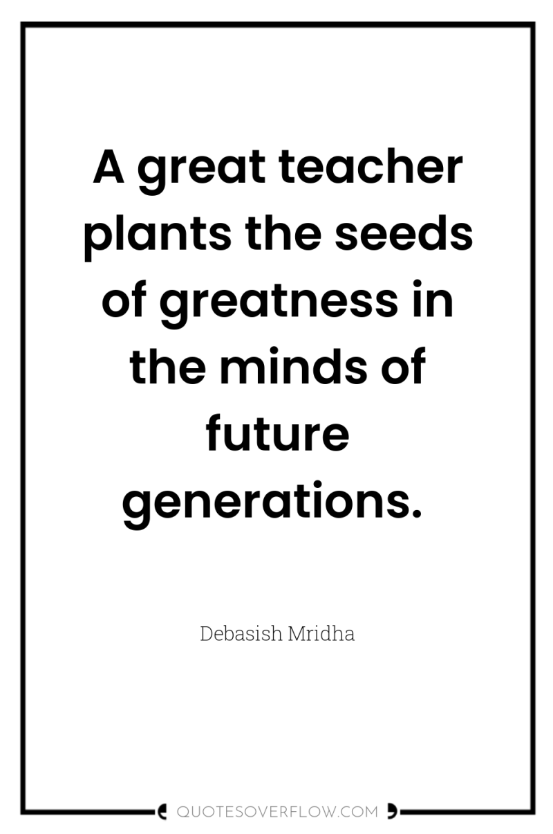 A great teacher plants the seeds of greatness in the...