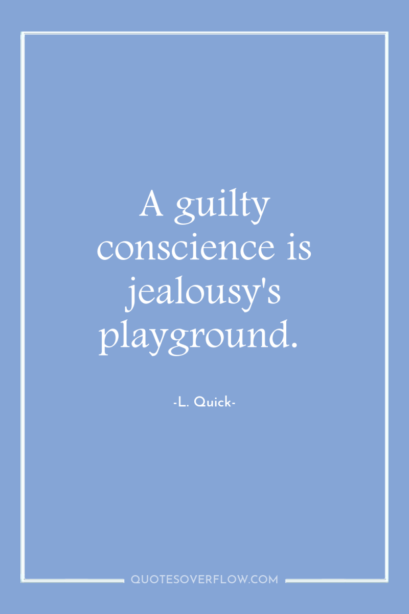 A guilty conscience is jealousy's playground. 