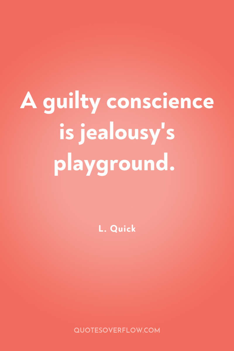 A guilty conscience is jealousy's playground. 