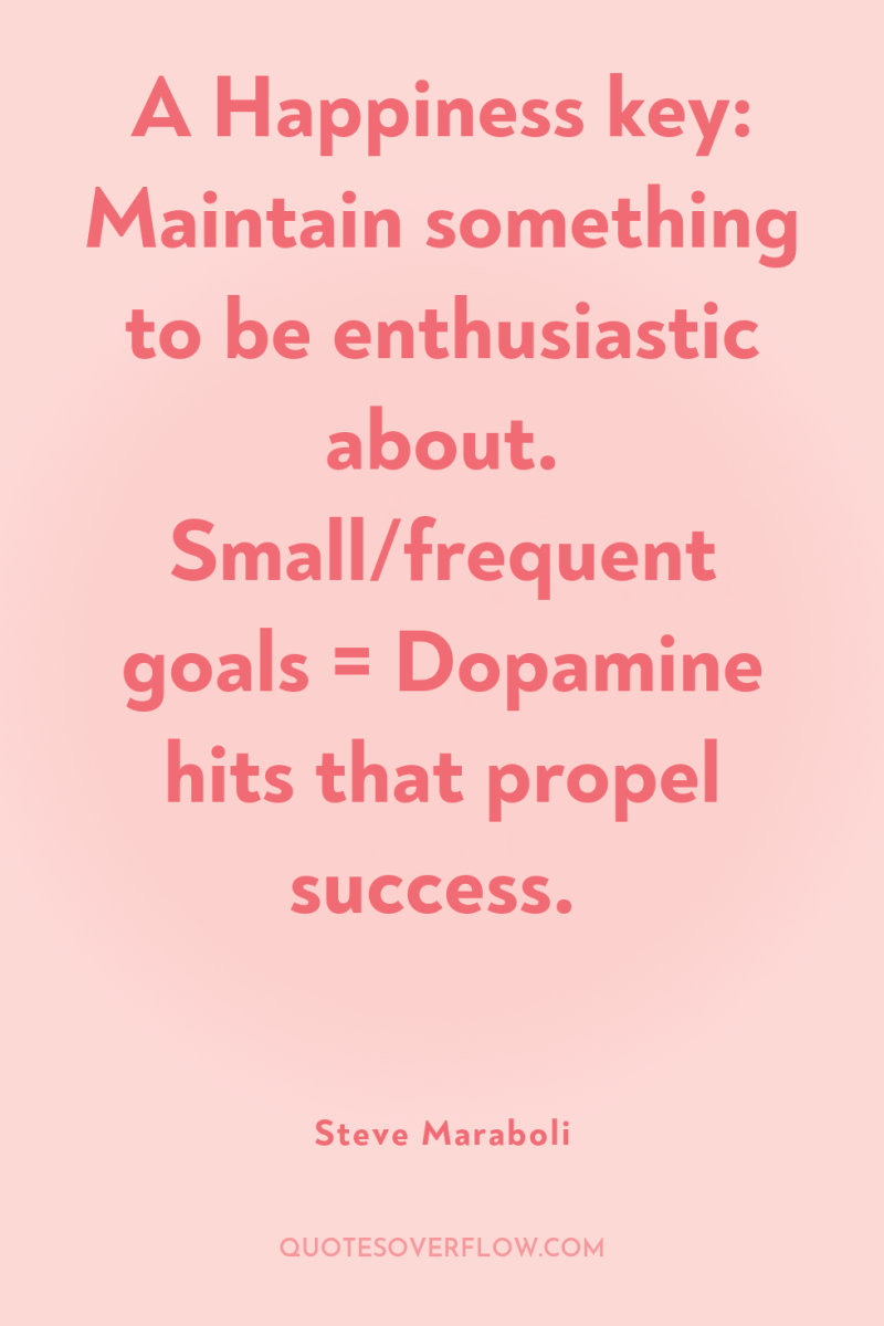 A Happiness key: Maintain something to be enthusiastic about. Small/frequent...
