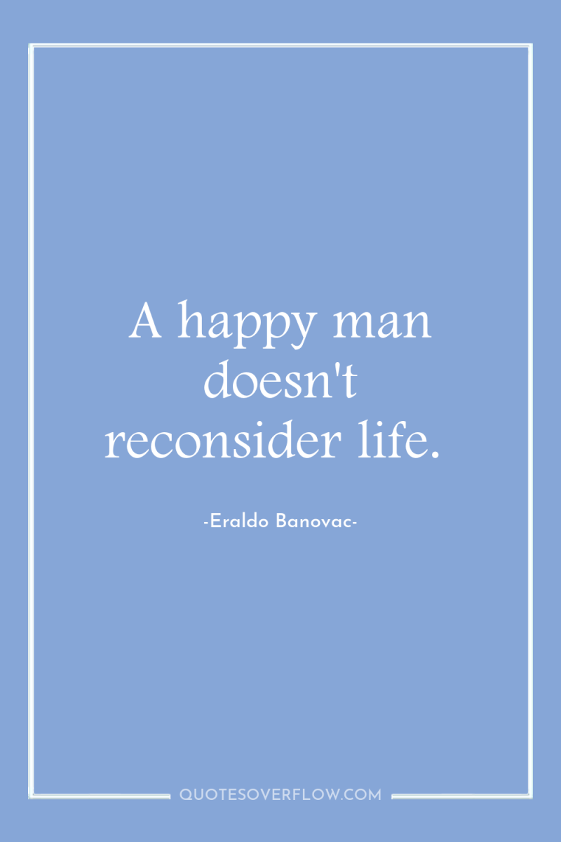 A happy man doesn't reconsider life. 