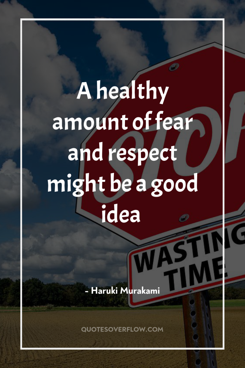 A healthy amount of fear and respect might be a...