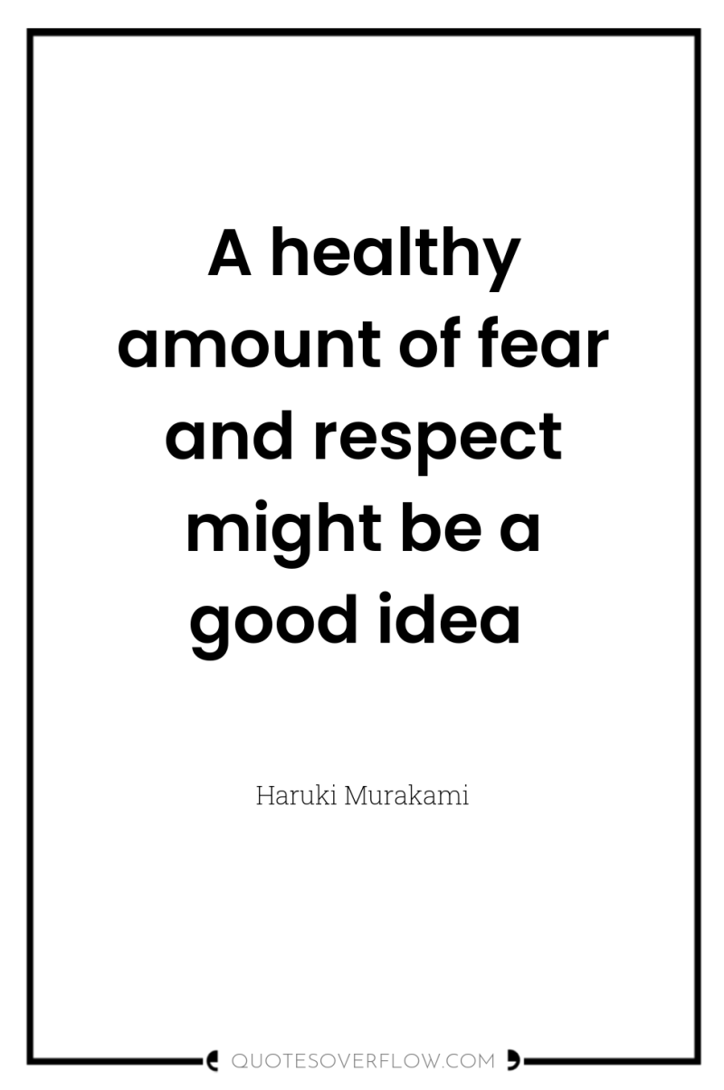 A healthy amount of fear and respect might be a...