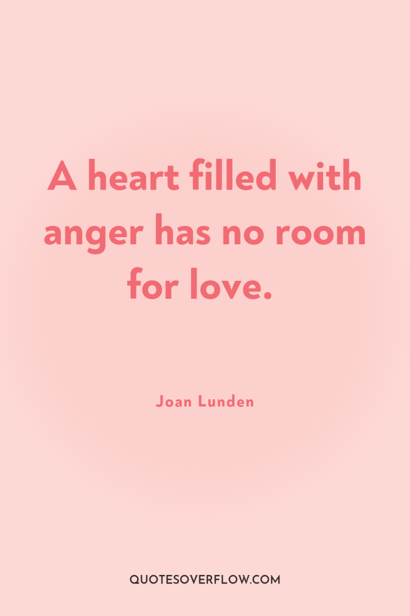 A heart filled with anger has no room for love. 