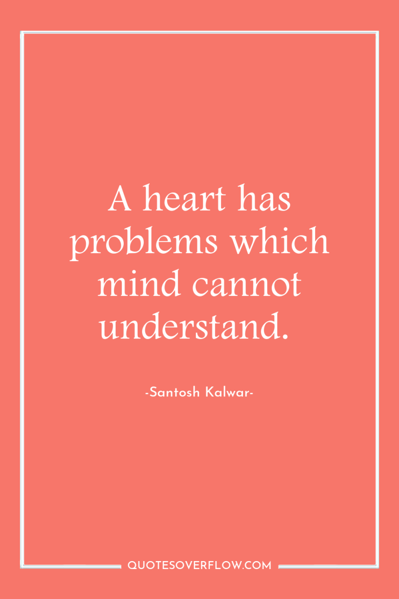 A heart has problems which mind cannot understand. 