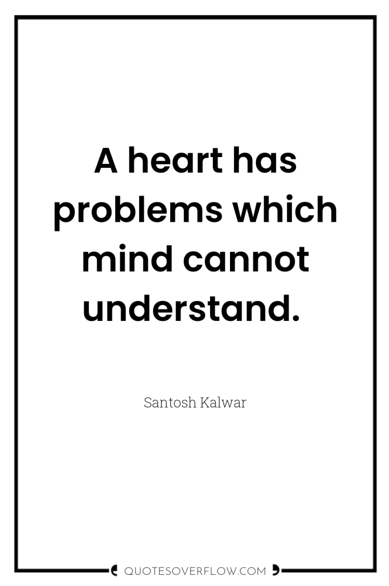 A heart has problems which mind cannot understand. 
