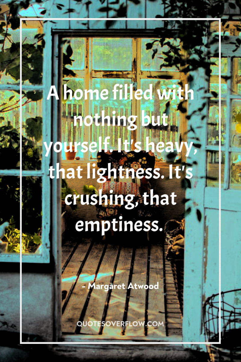 A home filled with nothing but yourself. It's heavy, that...