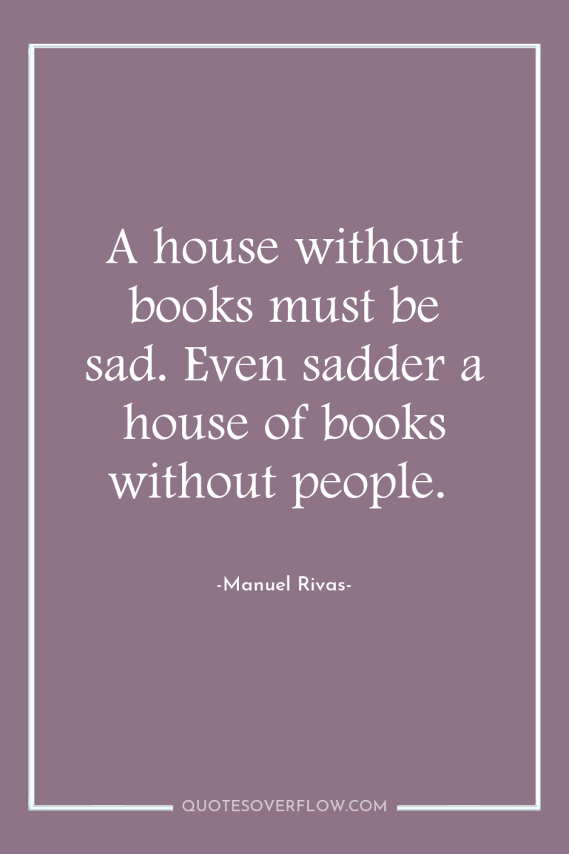 A house without books must be sad. Even sadder a...