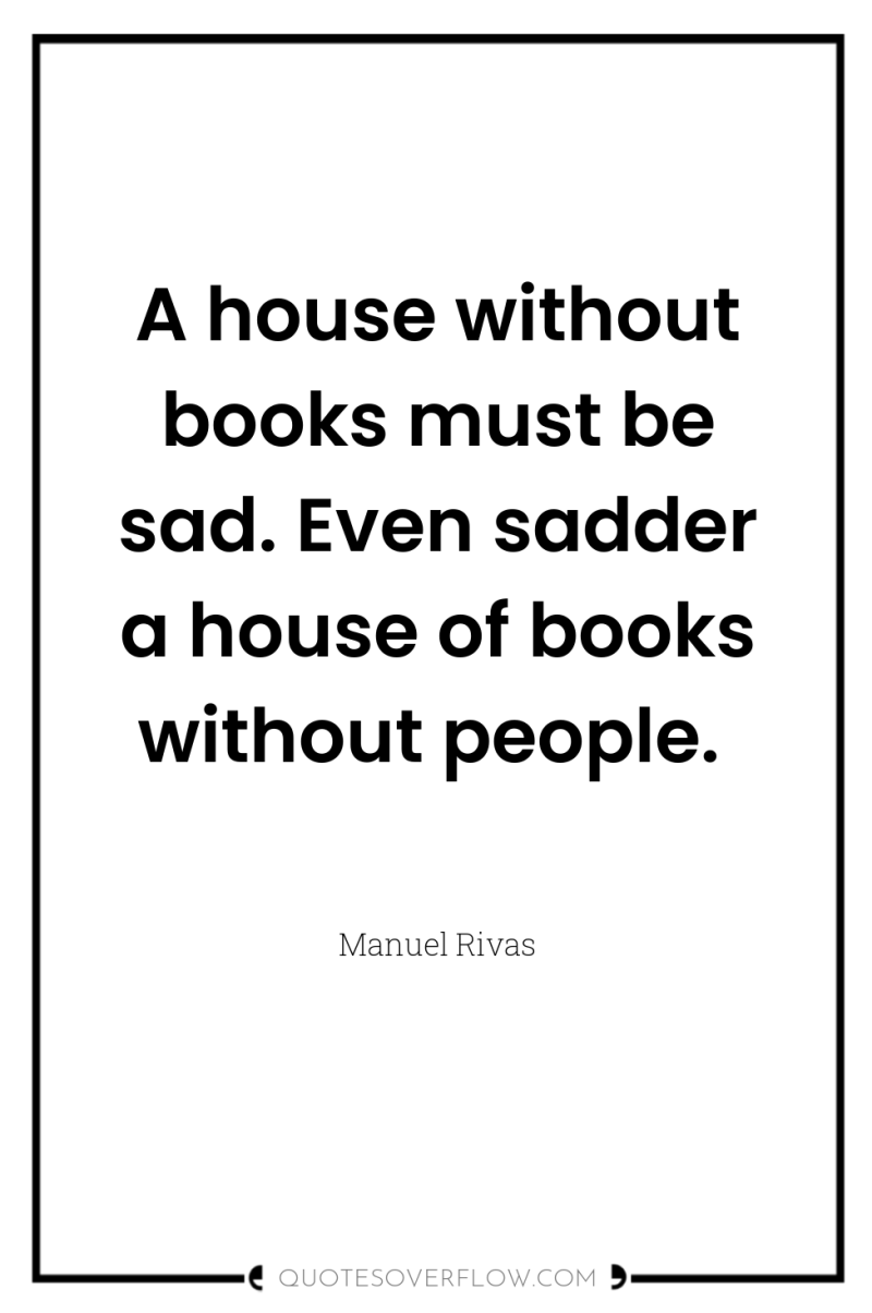 A house without books must be sad. Even sadder a...