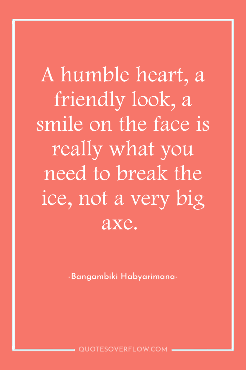 A humble heart, a friendly look, a smile on the...