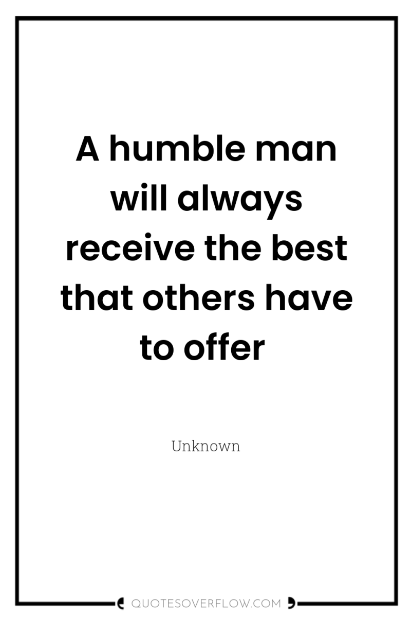 A humble man will always receive the best that others...