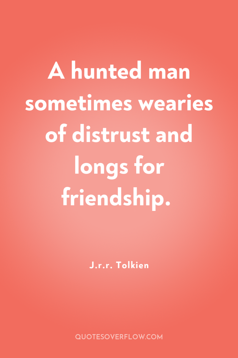 A hunted man sometimes wearies of distrust and longs for...