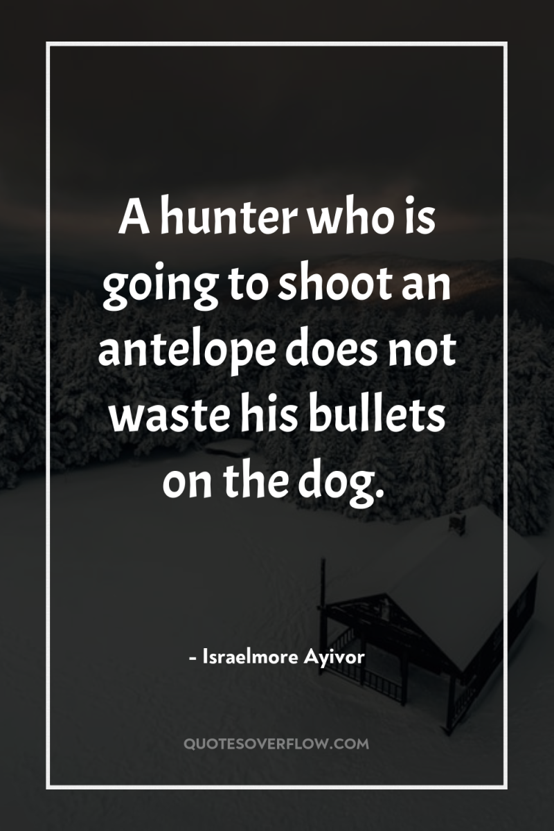 A hunter who is going to shoot an antelope does...