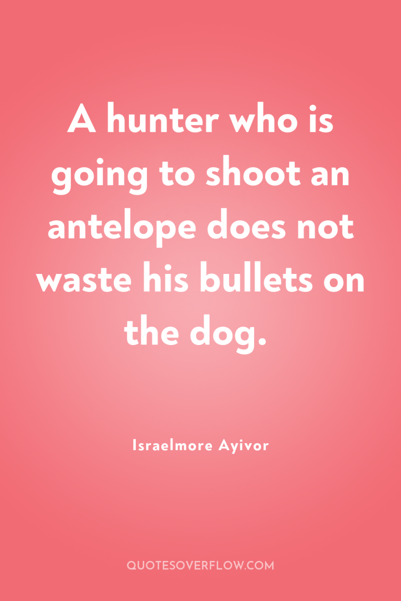 A hunter who is going to shoot an antelope does...