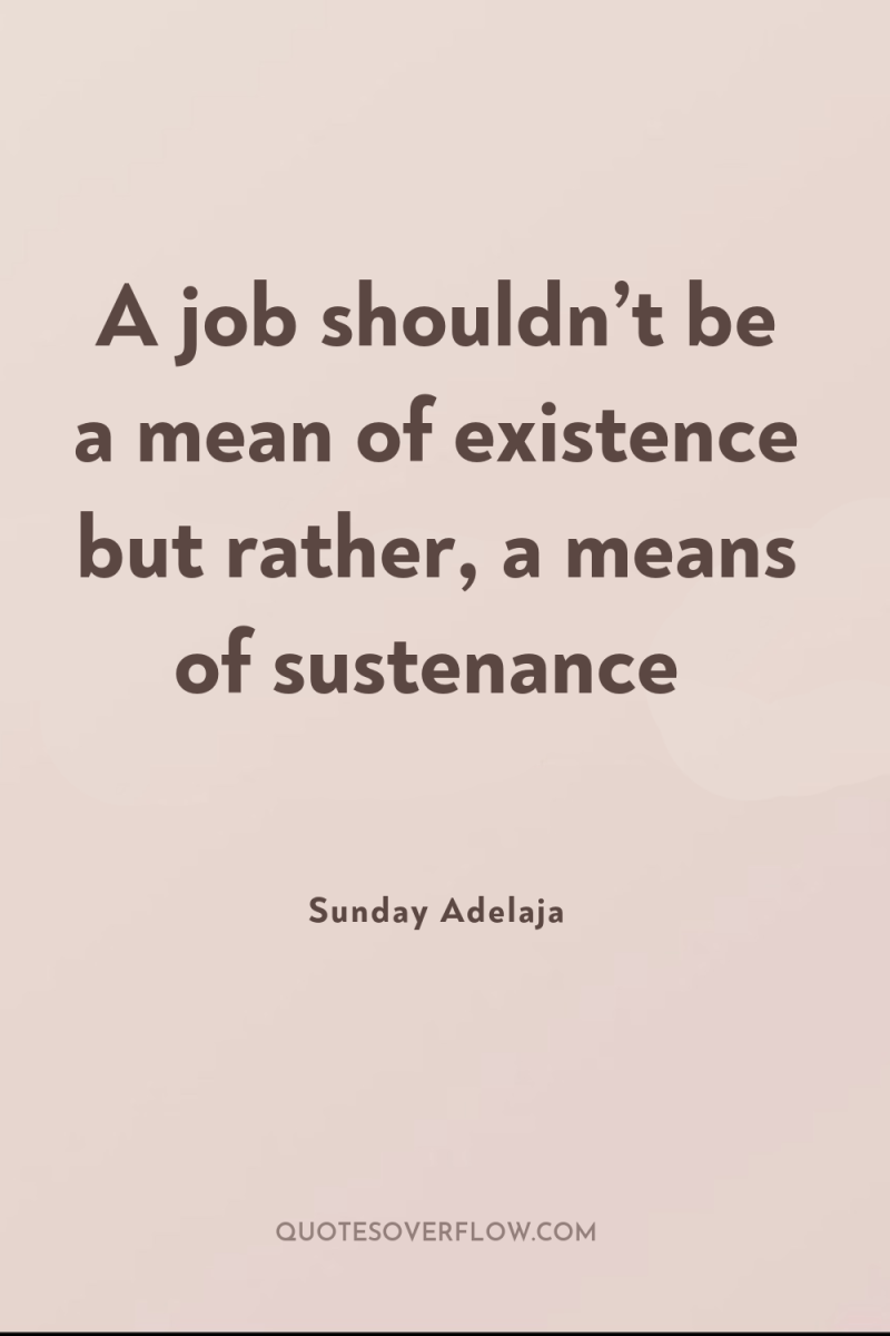 A job shouldn’t be a mean of existence but rather,...