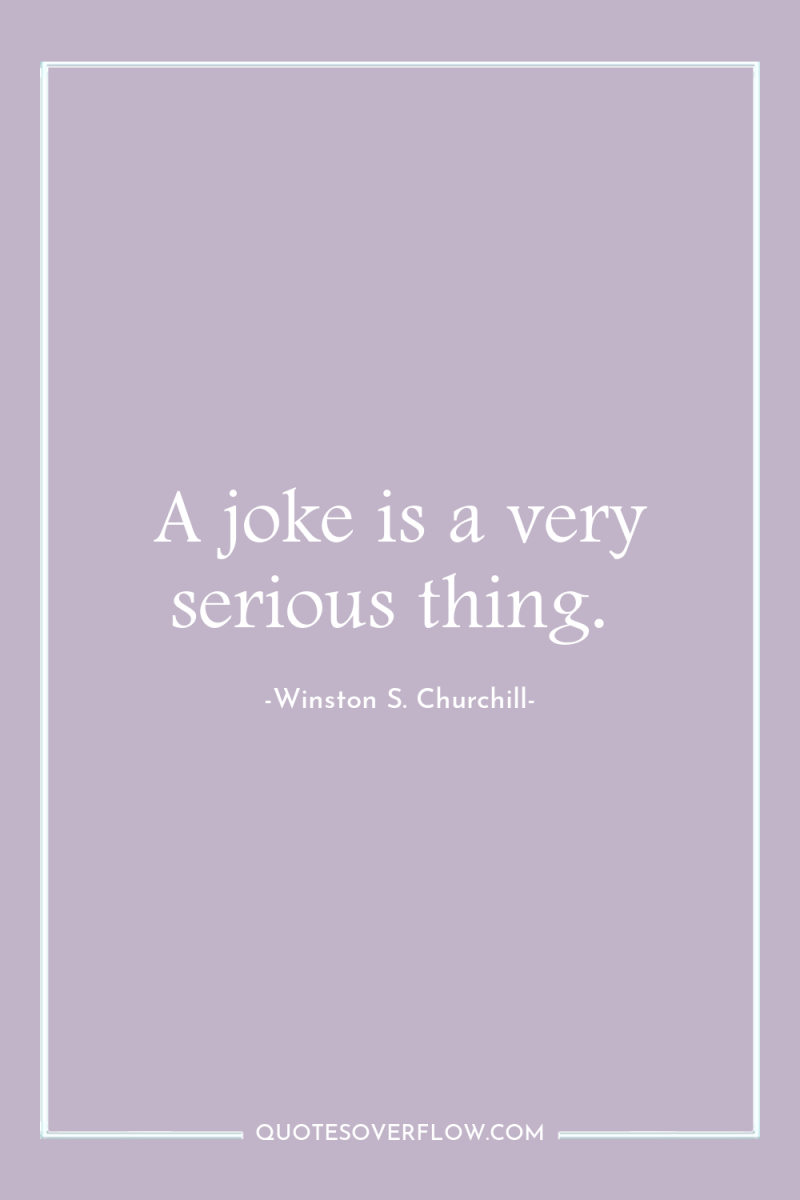 A joke is a very serious thing. 