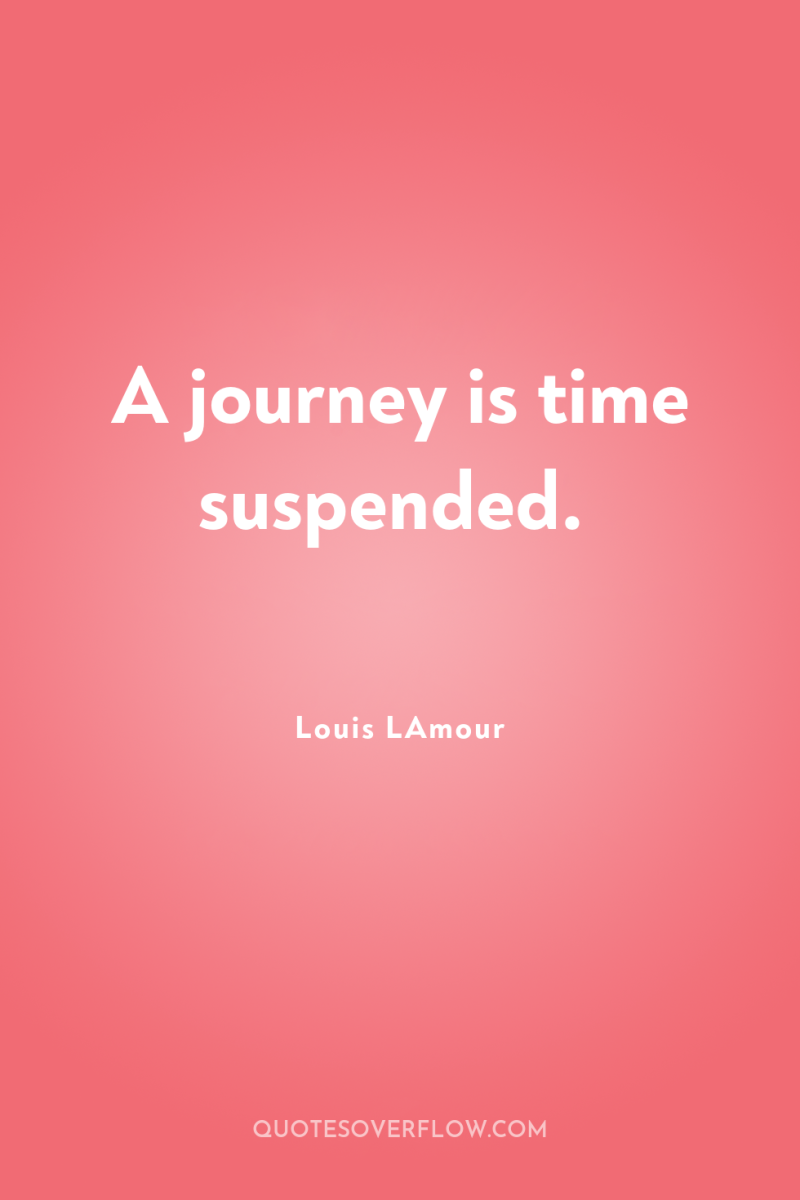 A journey is time suspended. 