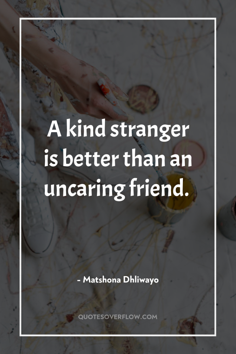 A kind stranger is better than an uncaring friend. 