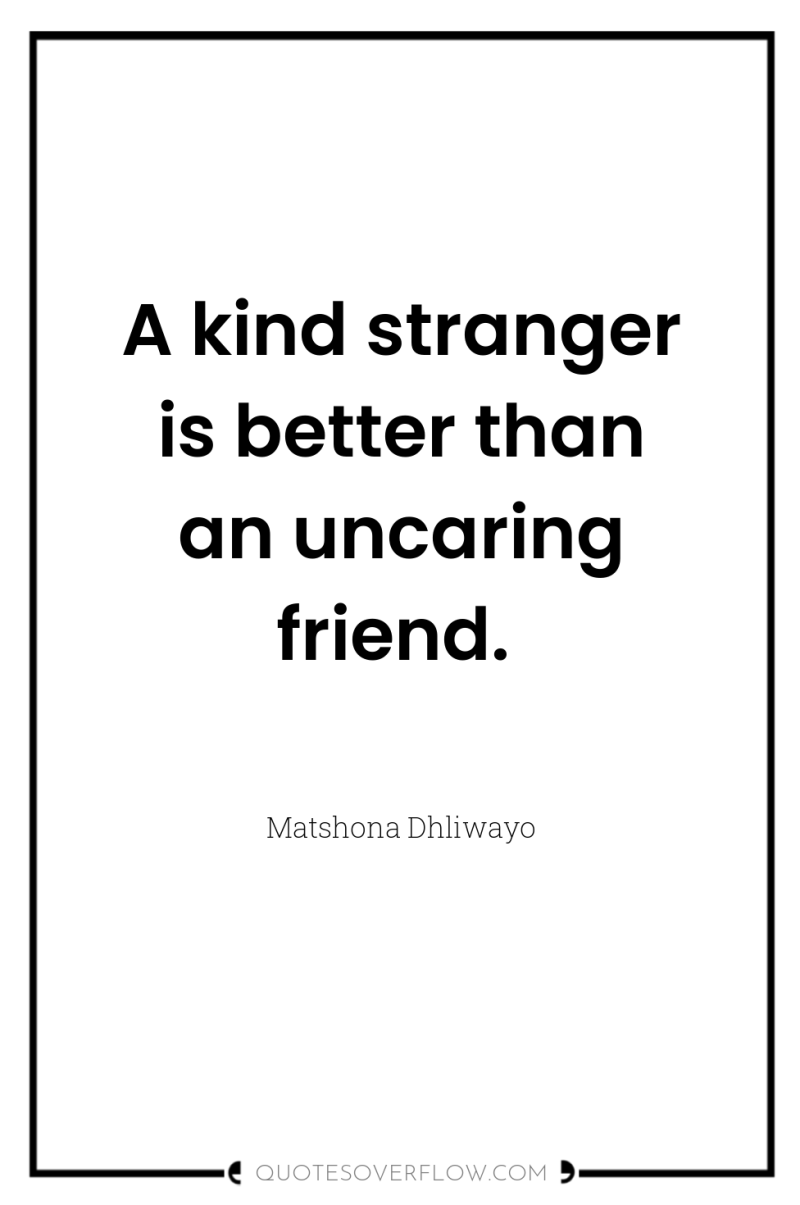 A kind stranger is better than an uncaring friend. 