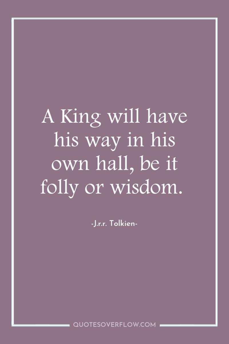 A King will have his way in his own hall,...