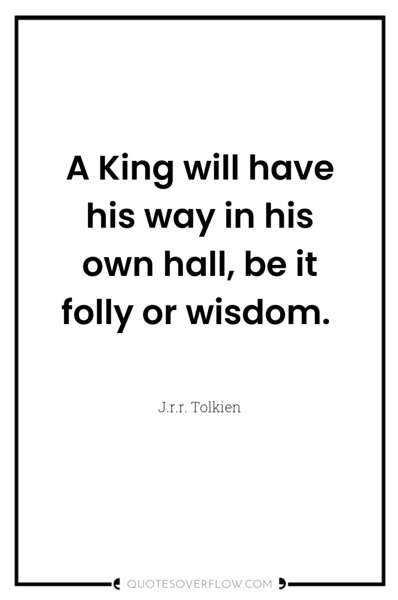 A King will have his way in his own hall,...