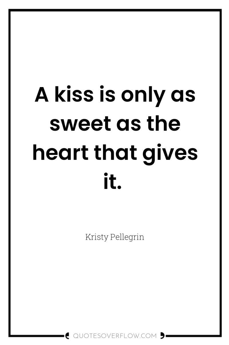 A kiss is only as sweet as the heart that...