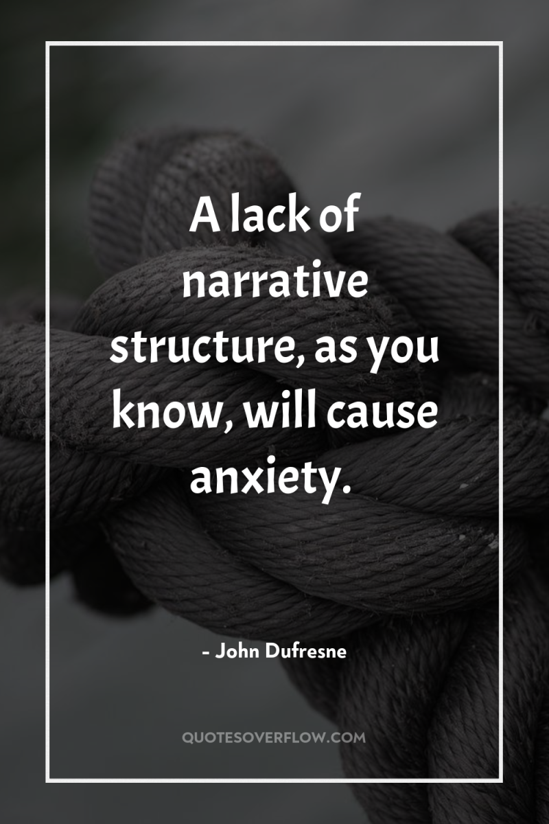 A lack of narrative structure, as you know, will cause...
