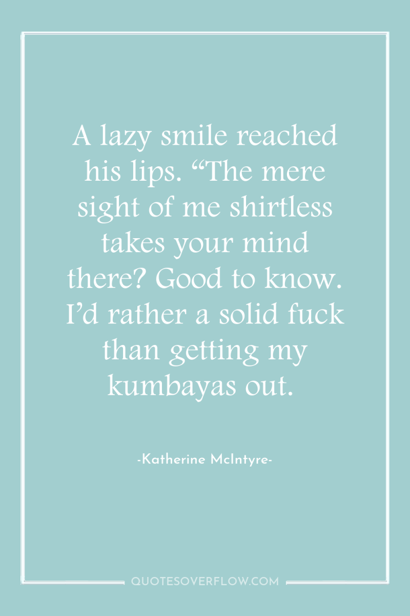 A lazy smile reached his lips. “The mere sight of...