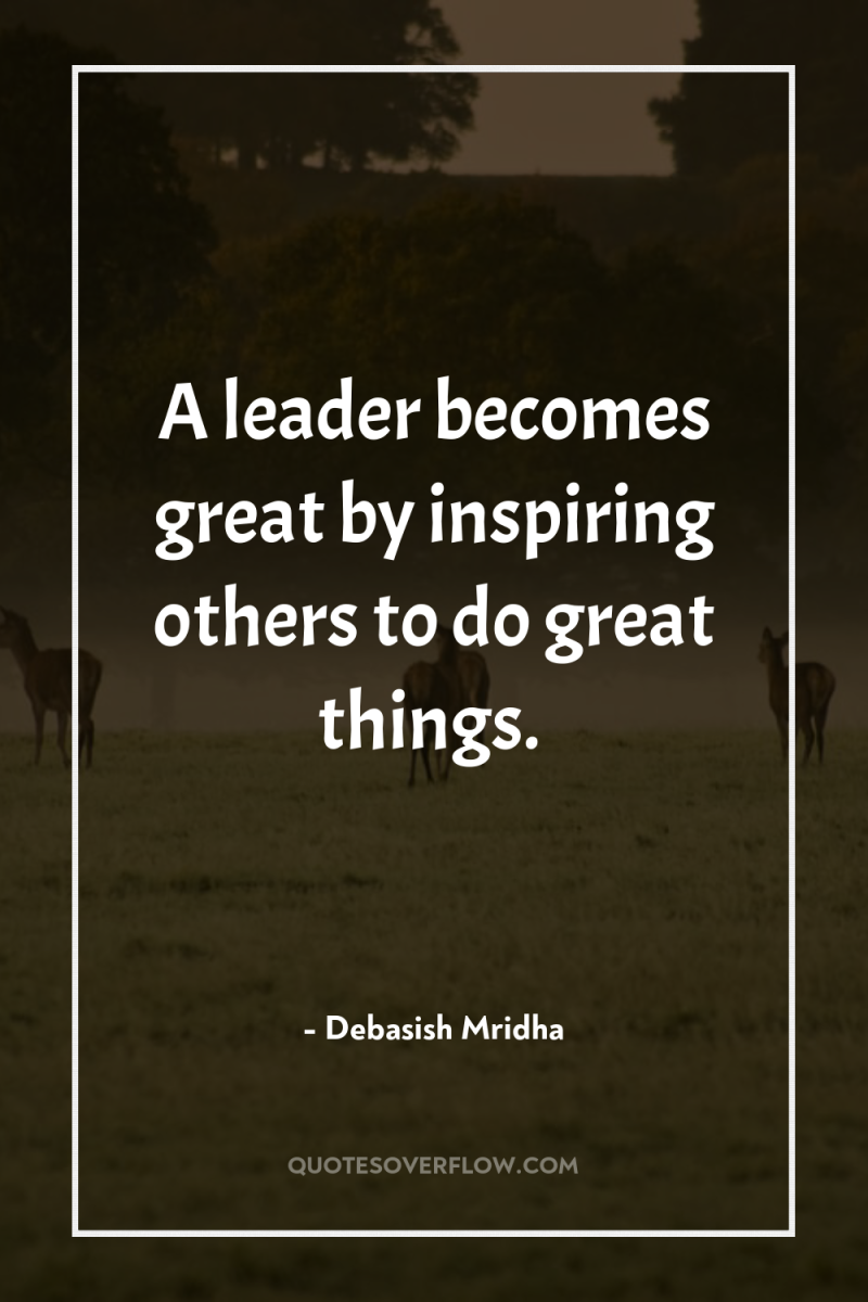 A leader becomes great by inspiring others to do great...