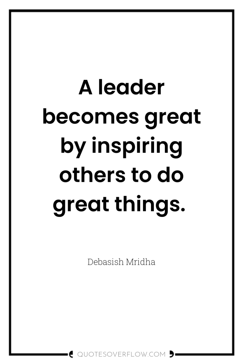 A leader becomes great by inspiring others to do great...
