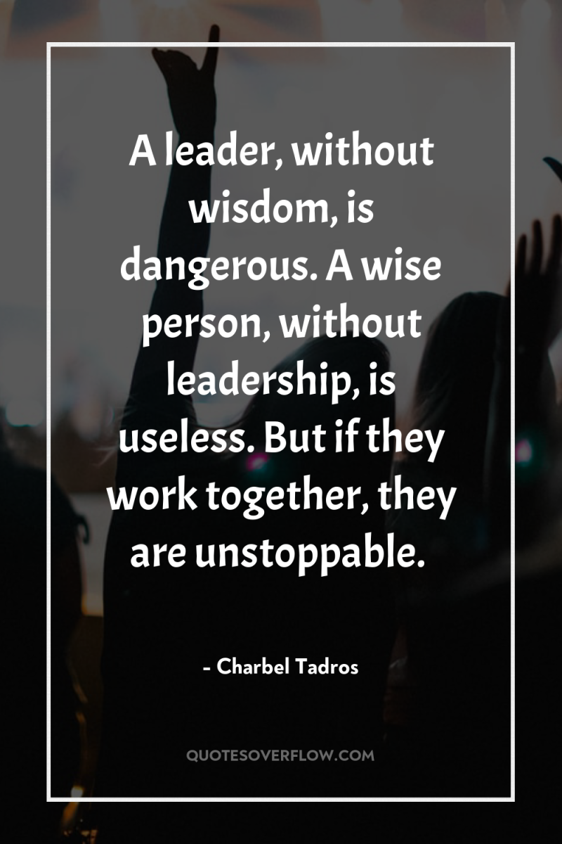 A leader, without wisdom, is dangerous. A wise person, without...