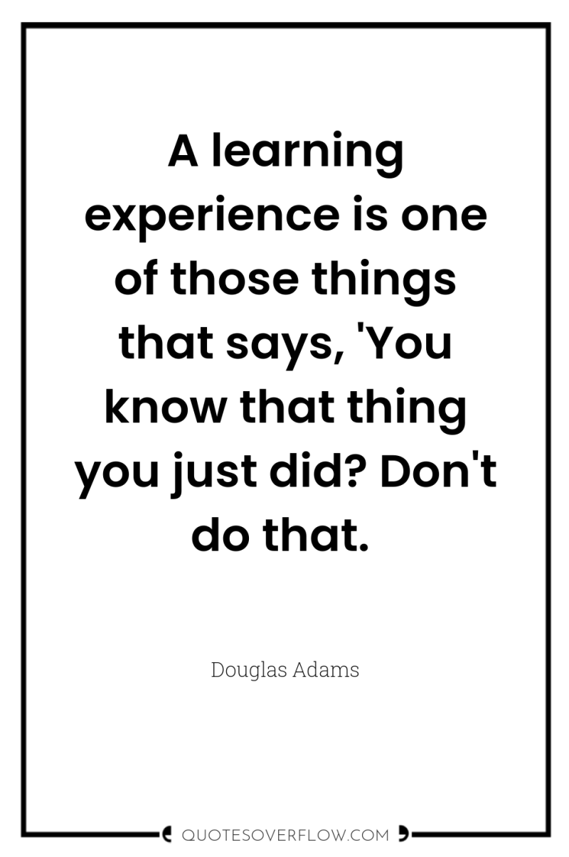 A learning experience is one of those things that says,...