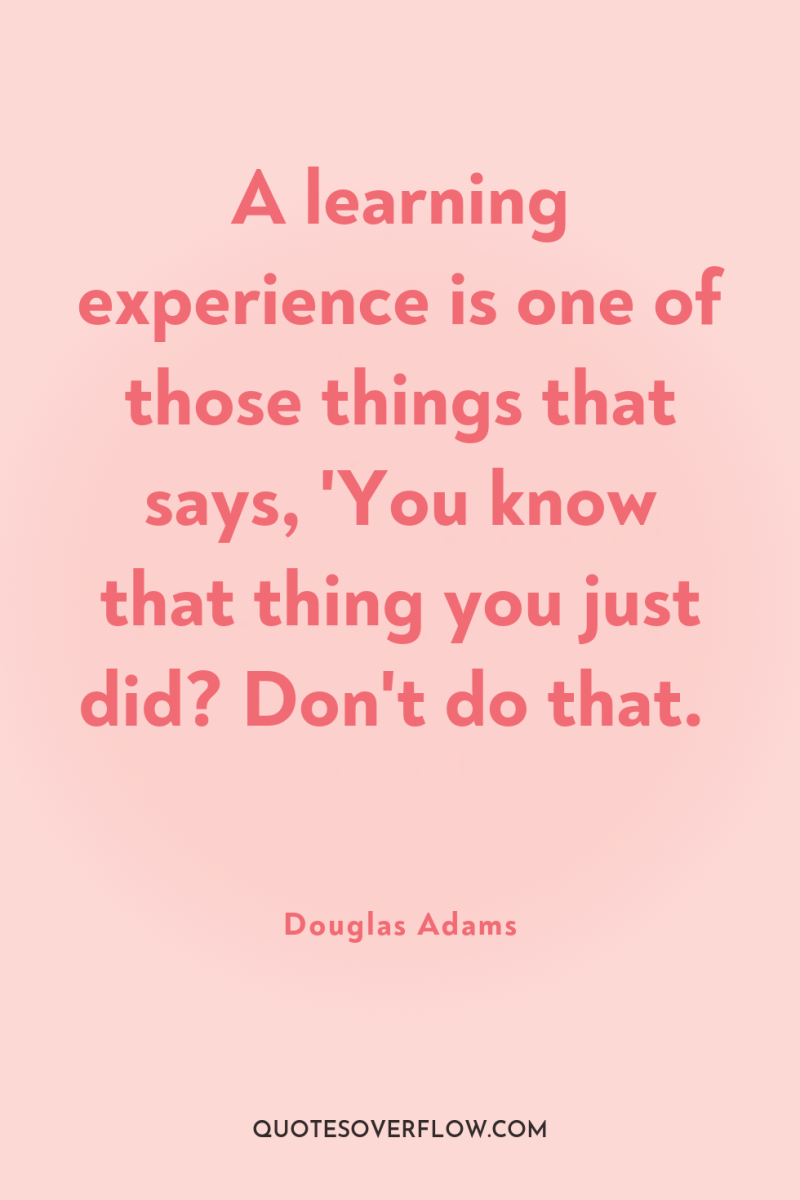 A learning experience is one of those things that says,...