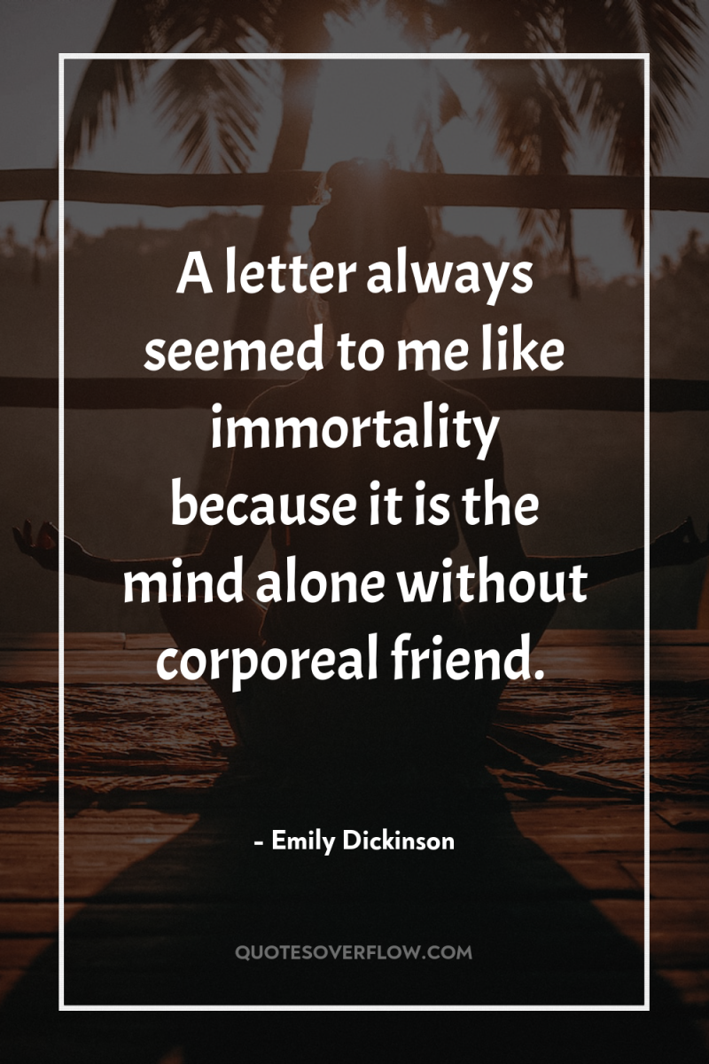 A letter always seemed to me like immortality because it...