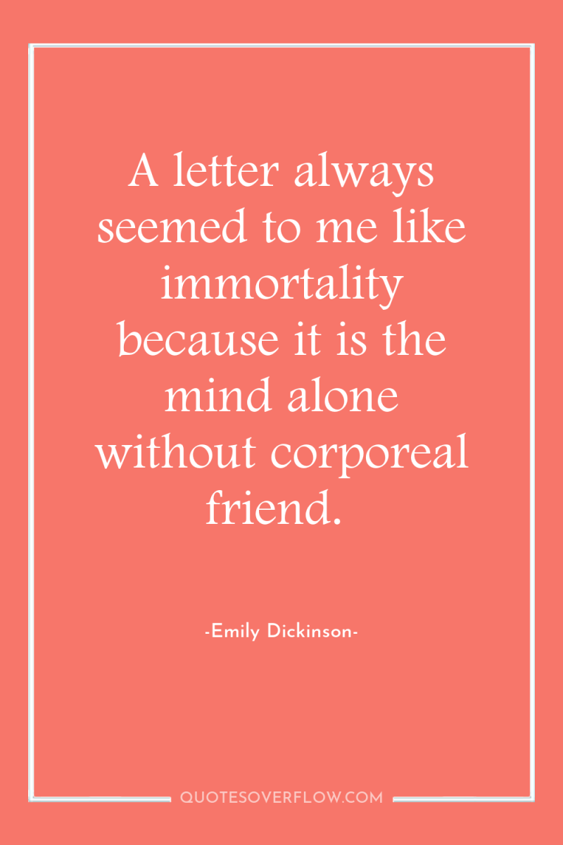 A letter always seemed to me like immortality because it...