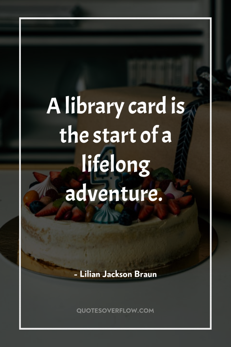 A library card is the start of a lifelong adventure. 