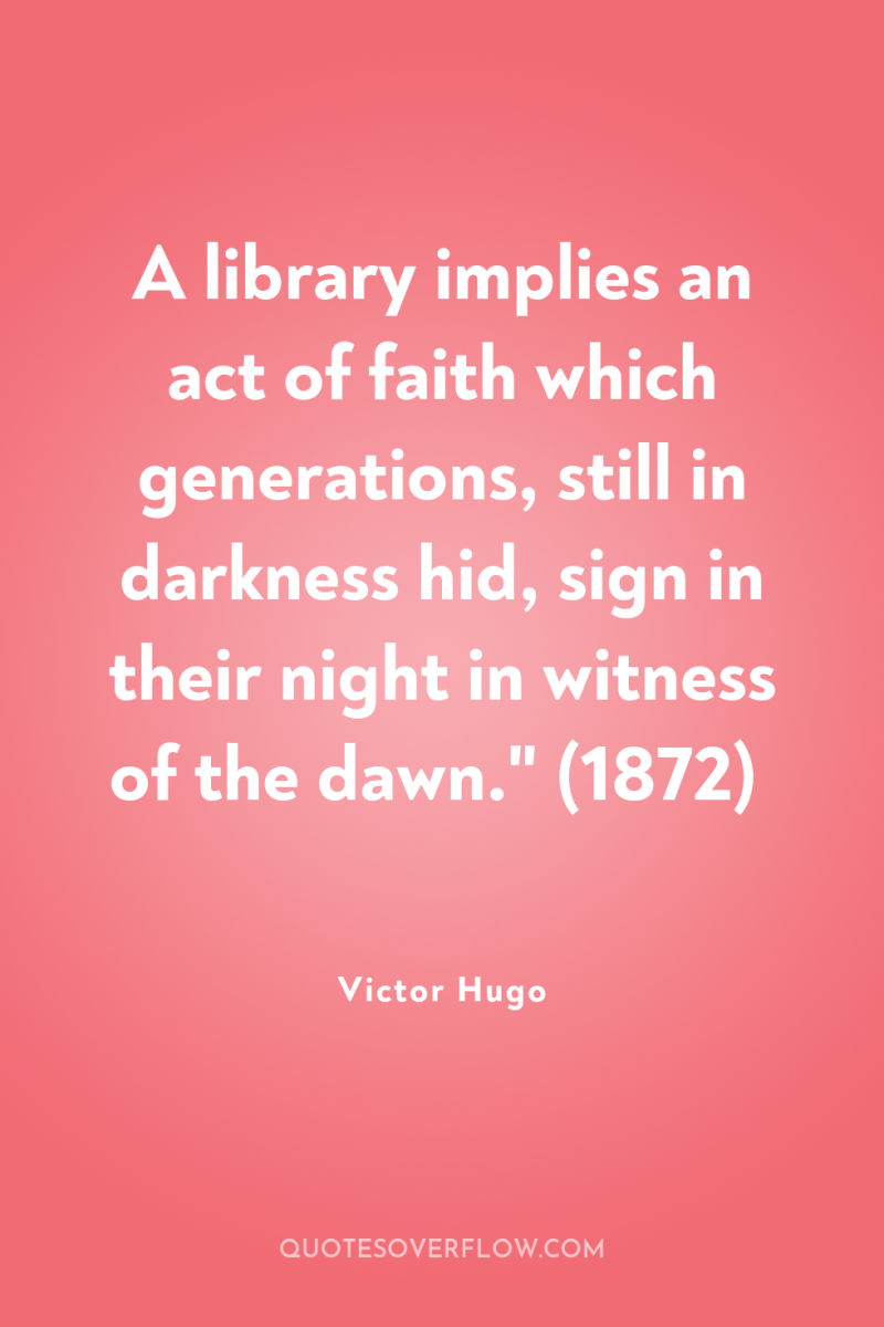 A library implies an act of faith which generations, still...